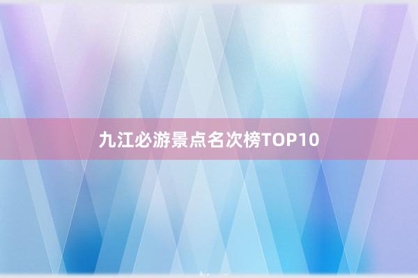 九江必游景点名次榜TOP10