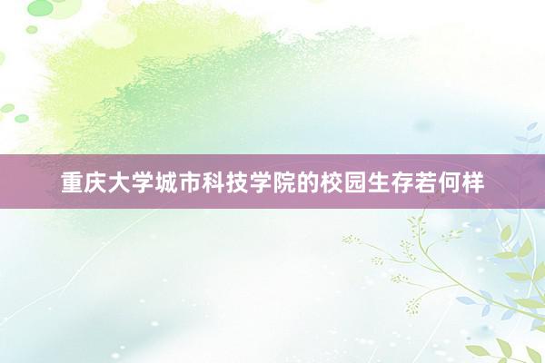 重庆大学城市科技学院的校园生存若何样