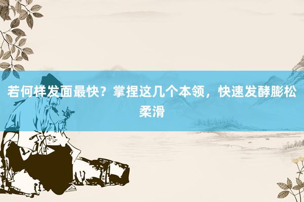 若何样发面最快？掌捏这几个本领，快速发酵膨松柔滑
