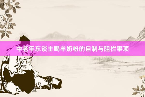 中老年东谈主喝羊奶粉的自制与阻拦事项