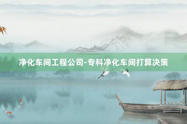 净化车间工程公司-专科净化车间打算决策