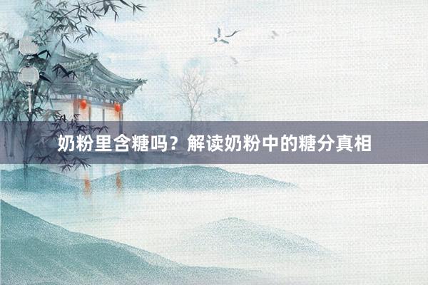 奶粉里含糖吗？解读奶粉中的糖分真相