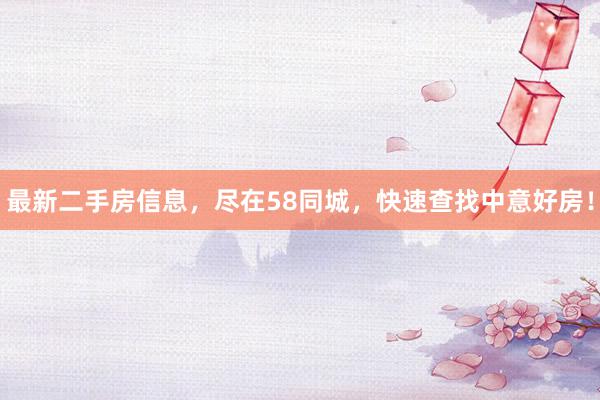 最新二手房信息，尽在58同城，快速查找中意好房！