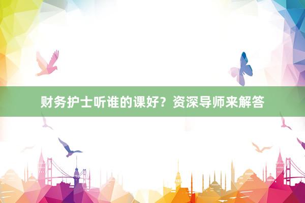 财务护士听谁的课好？资深导师来解答