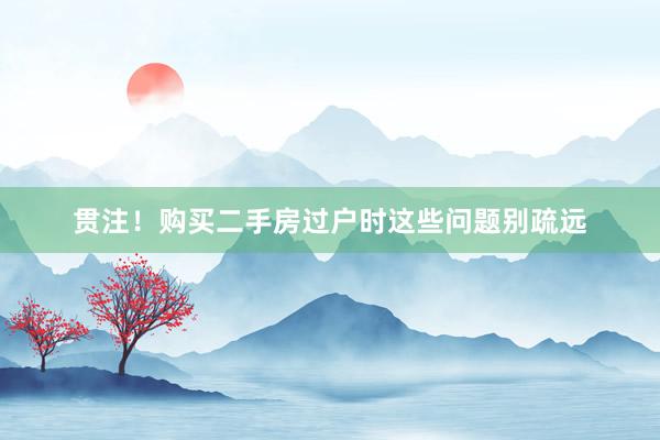 贯注！购买二手房过户时这些问题别疏远