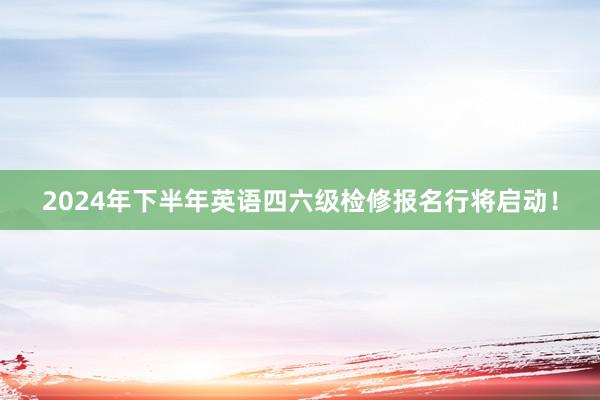 2024年下半年英语四六级检修报名行将启动！