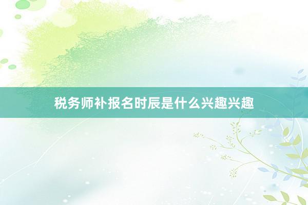 税务师补报名时辰是什么兴趣兴趣