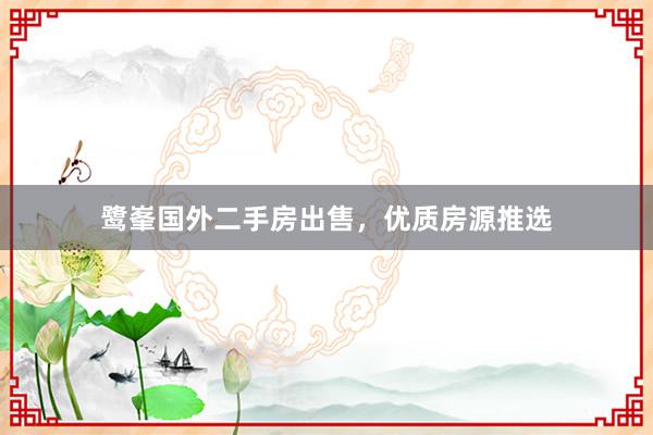 鹭峯国外二手房出售，优质房源推选