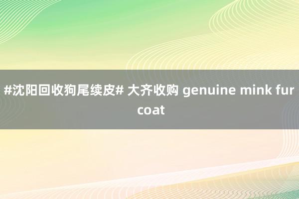 #沈阳回收狗尾续皮# 大齐收购 genuine mink fur coat